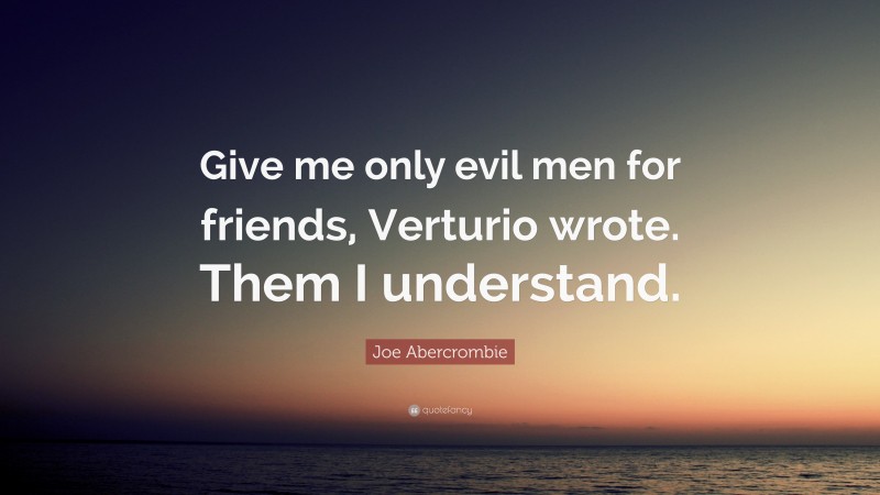 Joe Abercrombie Quote: “Give me only evil men for friends, Verturio wrote. Them I understand.”