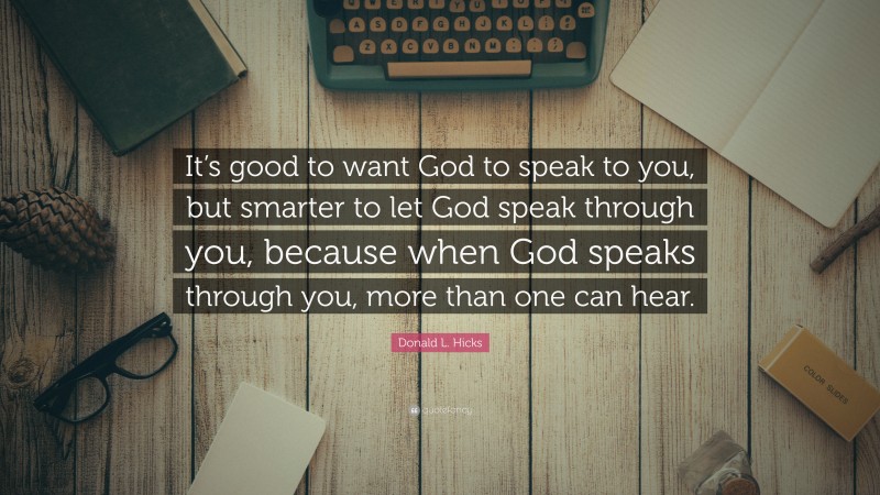 Donald L. Hicks Quote: “It’s good to want God to speak to you, but smarter to let God speak through you, because when God speaks through you, more than one can hear.”