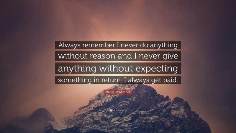 Margaret Mitchell Quote: “Always remember I never do anything without reason and I never give anything without expecting something in return. I always get paid.”