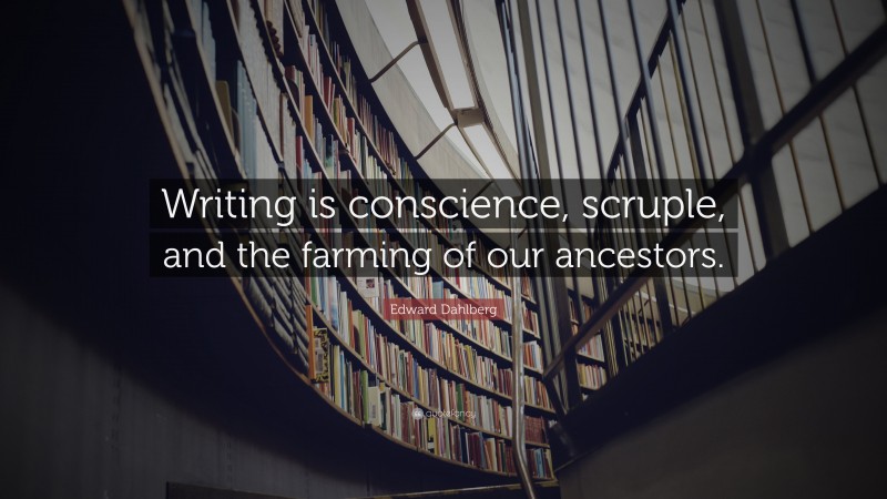 Edward Dahlberg Quote: “Writing is conscience, scruple, and the farming of our ancestors.”