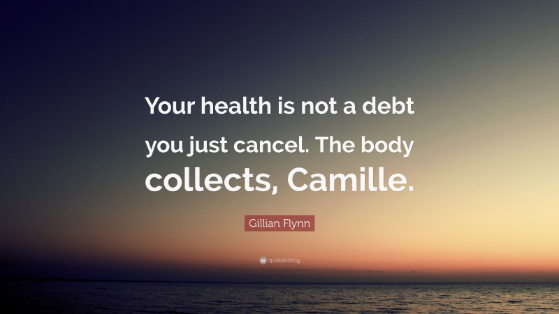Gillian Flynn Quote: “Your health is not a debt you just cancel. The body collects, Camille.”