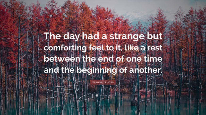 Jeanne DuPrau Quote: “The day had a strange but comforting feel to it, like a rest between the end of one time and the beginning of another.”