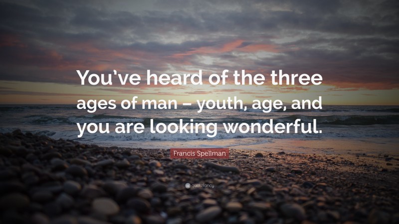 Francis Spellman Quote: “You’ve heard of the three ages of man – youth, age, and you are looking wonderful.”