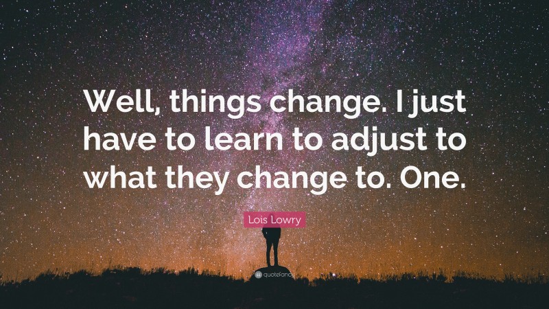 Lois Lowry Quote: “Well, things change. I just have to learn to adjust to what they change to. One.”