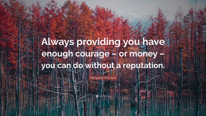 Margaret Mitchell Quote: “Always providing you have enough courage – or money – you can do without a reputation.”