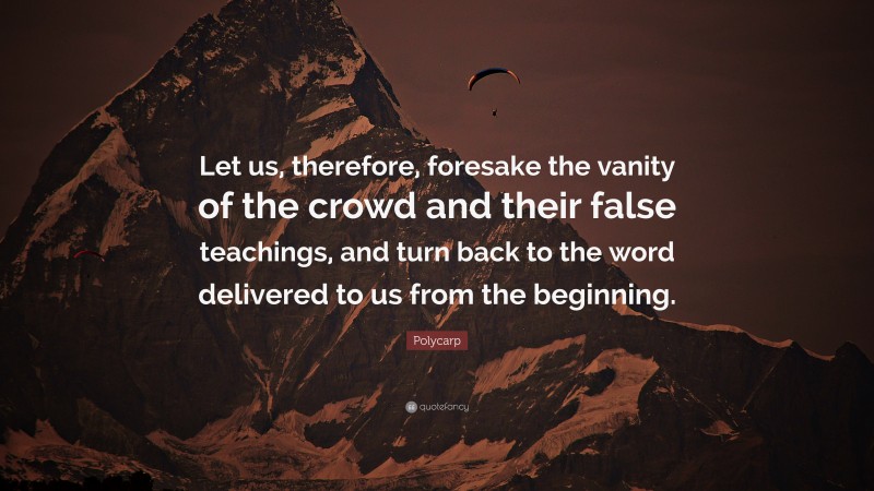 Polycarp Quote: “Let us, therefore, foresake the vanity of the crowd and their false teachings, and turn back to the word delivered to us from the beginning.”