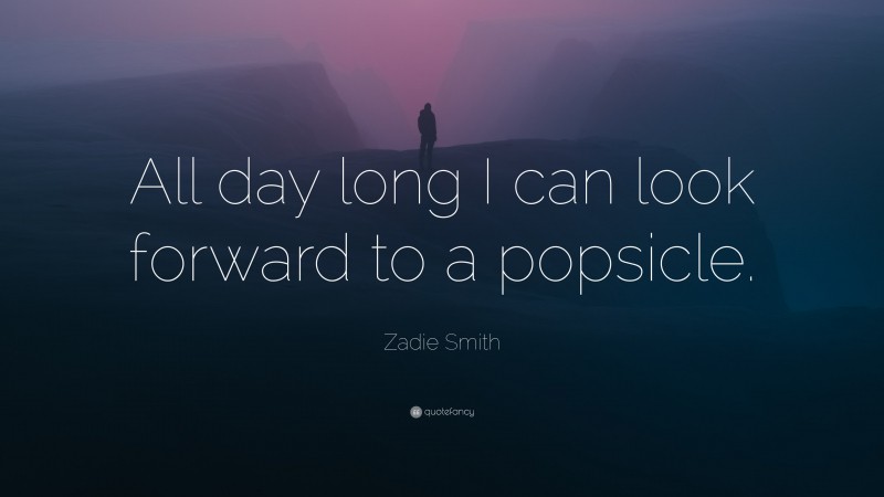 Zadie Smith Quote: “All day long I can look forward to a popsicle.”