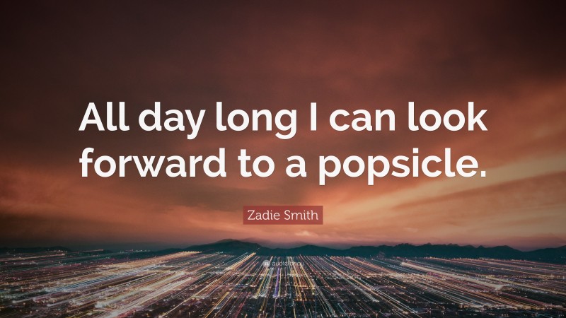 Zadie Smith Quote: “All day long I can look forward to a popsicle.”