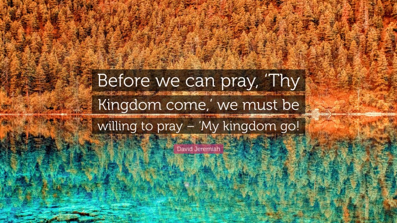 David Jeremiah Quote: “Before we can pray, ‘Thy Kingdom come,’ we must be willing to pray – ‘My kingdom go!”