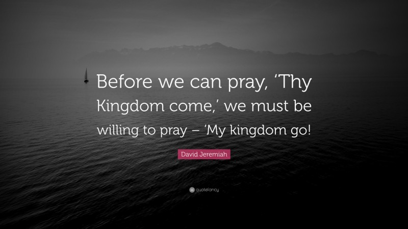 David Jeremiah Quote: “Before we can pray, ‘Thy Kingdom come,’ we must be willing to pray – ‘My kingdom go!”