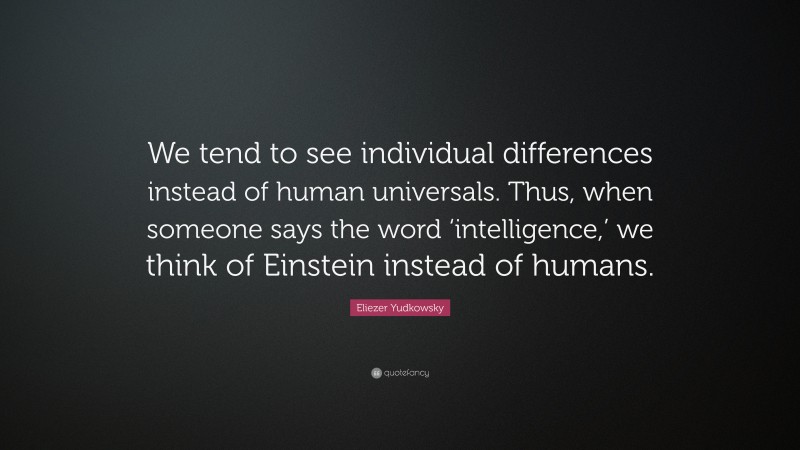 Eliezer Yudkowsky Quote: “We tend to see individual differences instead of human universals. Thus, when someone says the word ‘intelligence,’ we think of Einstein instead of humans.”