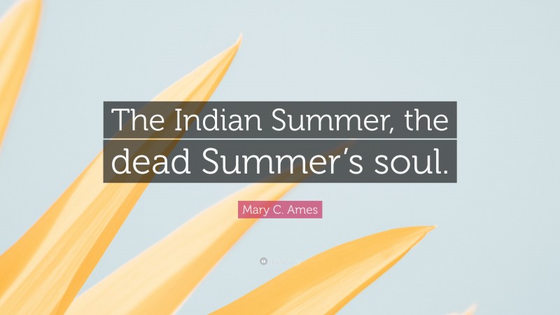 Mary C. Ames Quote: “The Indian Summer, the dead Summer’s soul.”