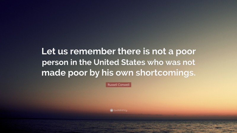 Russell Conwell Quote: “Let us remember there is not a poor person in the United States who was not made poor by his own shortcomings.”