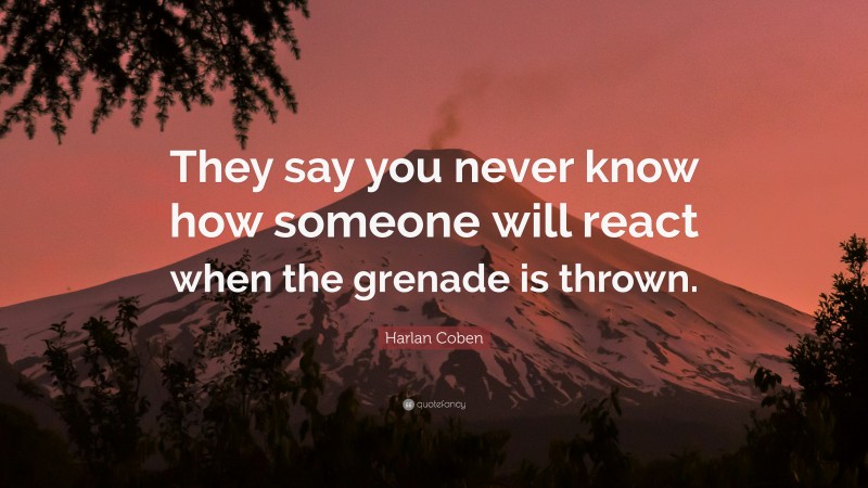 Harlan Coben Quote: “They say you never know how someone will react when the grenade is thrown.”