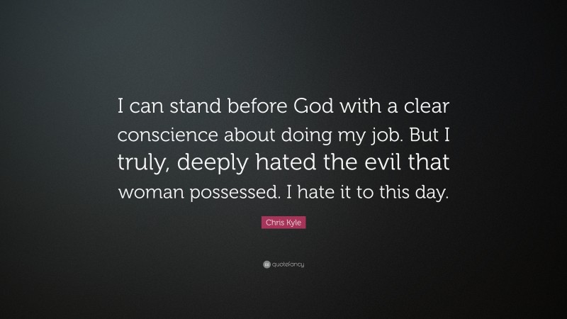 Chris Kyle Quote: “I can stand before God with a clear conscience about doing my job. But I truly, deeply hated the evil that woman possessed. I hate it to this day.”