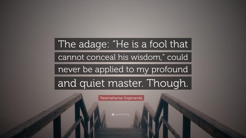 Paramahansa Yogananda Quote: “The adage: “He is a fool that cannot conceal his wisdom,” could never be applied to my profound and quiet master. Though.”