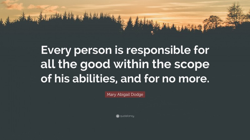 Mary Abigail Dodge Quote: “Every person is responsible for all the good within the scope of his abilities, and for no more.”