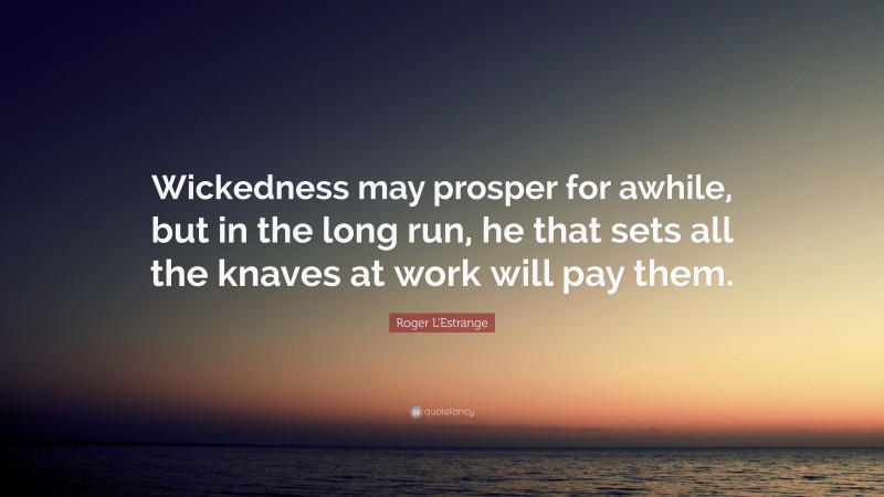 Roger L'Estrange Quote: “Wickedness may prosper for awhile, but in the long run, he that sets all the knaves at work will pay them.”