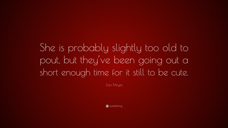 Jojo Moyes Quote: “She is probably slightly too old to pout, but they’ve been going out a short enough time for it still to be cute.”