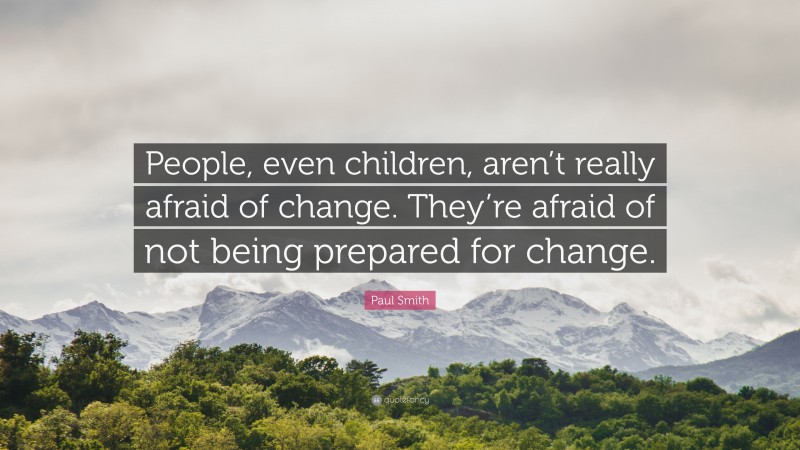 Paul Smith Quote: “People, even children, aren’t really afraid of change. They’re afraid of not being prepared for change.”