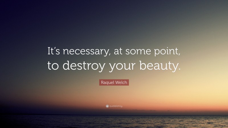 Raquel Welch Quote: “It’s necessary, at some point, to destroy your beauty.”
