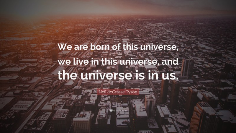 Neil deGrasse Tyson Quote: “We are born of this universe, we live in this universe, and the universe is in us.”