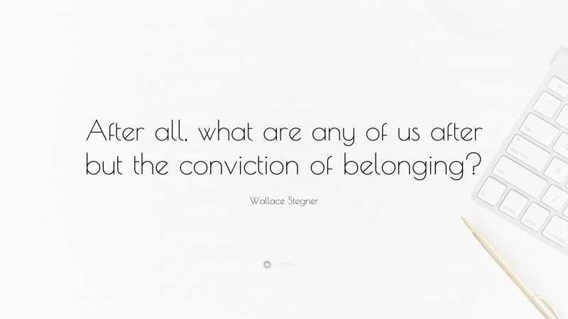 Wallace Stegner Quote: “After all, what are any of us after but the conviction of belonging?”