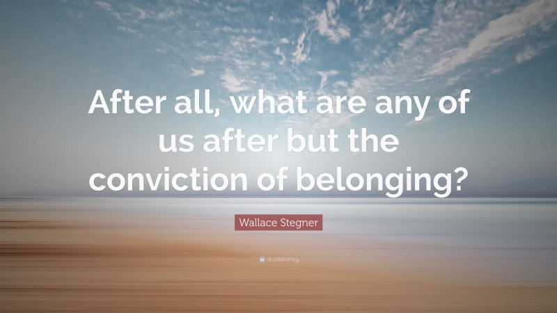 Wallace Stegner Quote: “After all, what are any of us after but the conviction of belonging?”