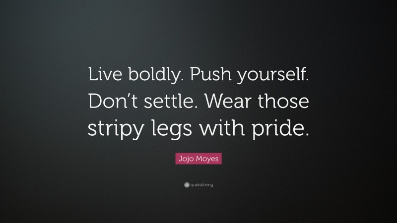 Jojo Moyes Quote: “Live boldly. Push yourself. Don’t settle. Wear those stripy legs with pride.”