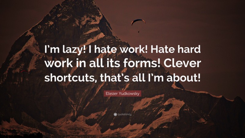 Eliezer Yudkowsky Quote: “I’m lazy! I hate work! Hate hard work in all its forms! Clever shortcuts, that’s all I’m about!”