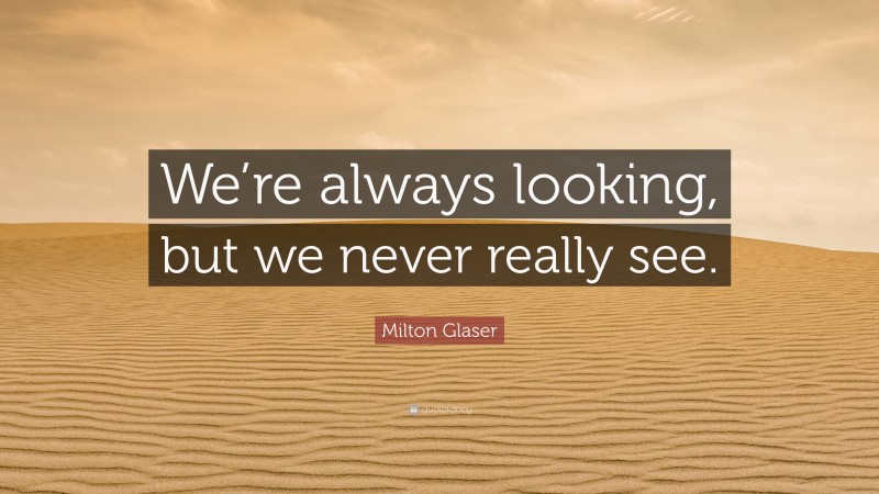 Milton Glaser Quote: “We’re always looking, but we never really see.”