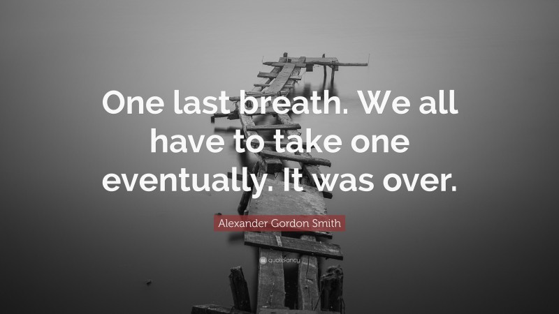 Alexander Gordon Smith Quote: “One last breath. We all have to take one eventually. It was over.”