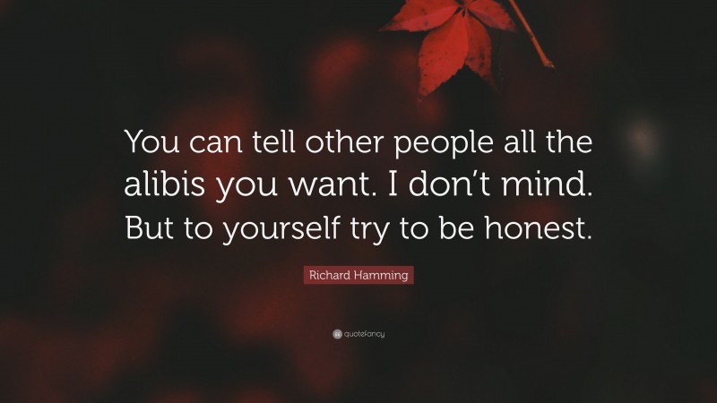 Richard Hamming Quote: “You can tell other people all the alibis you want. I don’t mind. But to yourself try to be honest.”