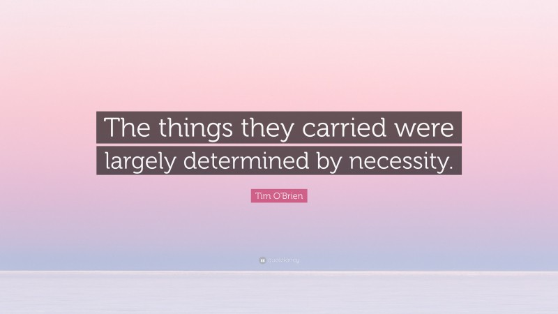 Tim O'Brien Quote: “The things they carried were largely determined by necessity.”