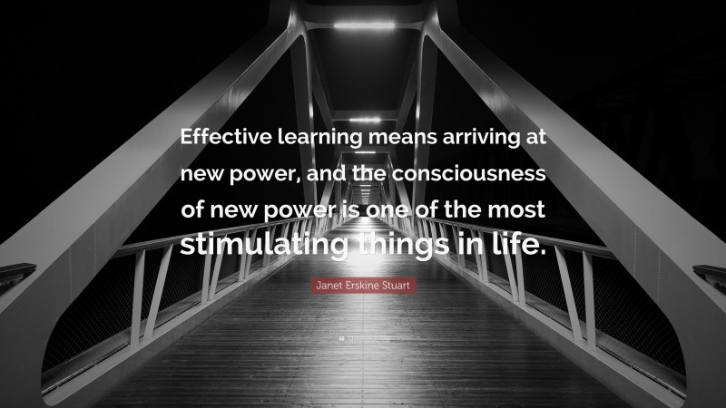 Janet Erskine Stuart Quote: “Effective learning means arriving at new power, and the consciousness of new power is one of the most stimulating things in life.”