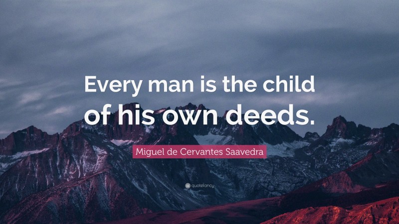 Miguel de Cervantes Saavedra Quote: “Every man is the child of his own deeds.”