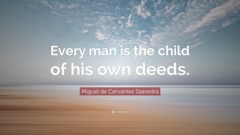 Miguel de Cervantes Saavedra Quote: “Every man is the child of his own deeds.”