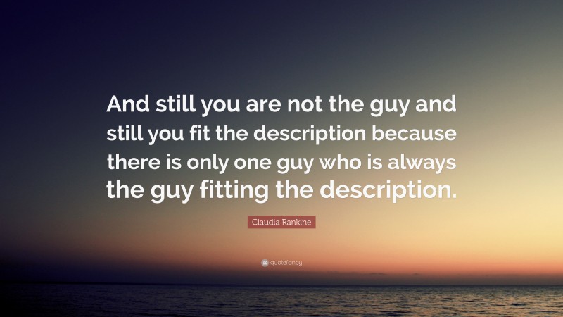 Claudia Rankine Quote: “And still you are not the guy and still you fit the description because there is only one guy who is always the guy fitting the description.”