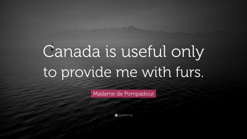 Madame de Pompadour Quote: “Canada is useful only to provide me with furs.”