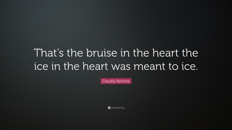 Claudia Rankine Quote: “That’s the bruise in the heart the ice in the heart was meant to ice.”