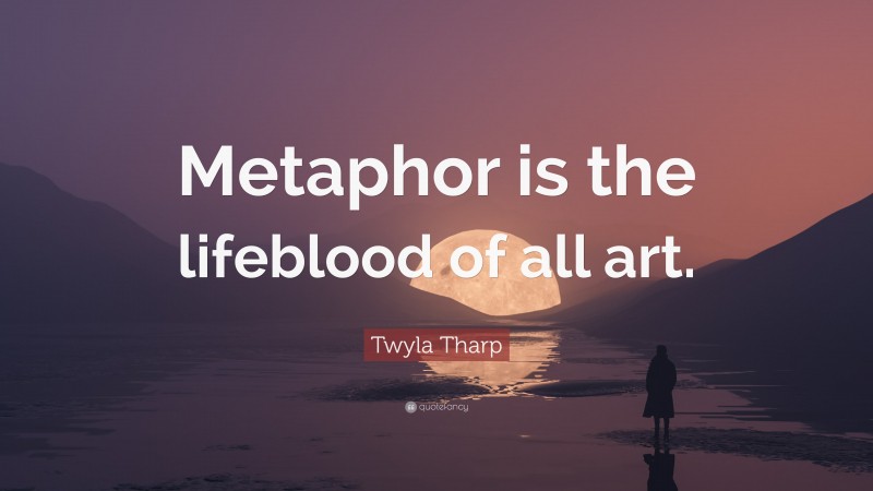 Twyla Tharp Quote: “Metaphor is the lifeblood of all art.”