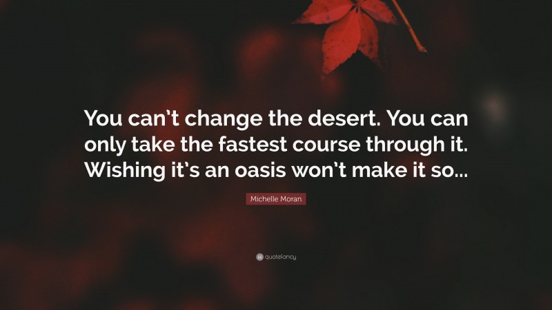 Michelle Moran Quote: “You can’t change the desert. You can only take the fastest course through it. Wishing it’s an oasis won’t make it so...”