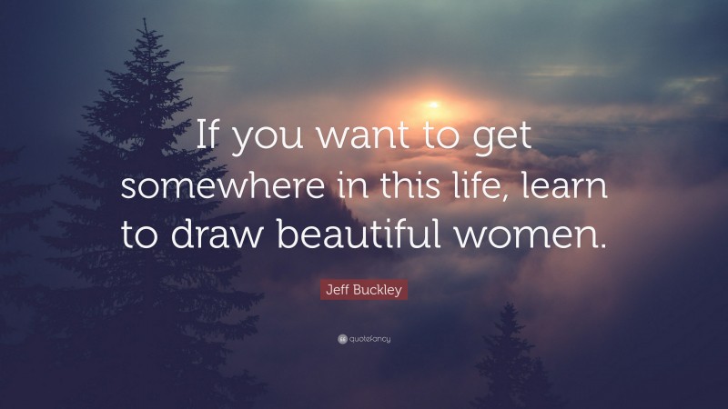 Jeff Buckley Quote: “If you want to get somewhere in this life, learn to draw beautiful women.”