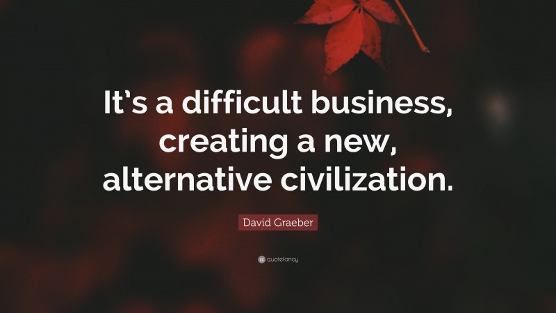 David Graeber Quote: “It’s a difficult business, creating a new, alternative civilization.”