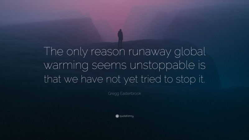 Gregg Easterbrook Quote: “The only reason runaway global warming seems unstoppable is that we have not yet tried to stop it.”