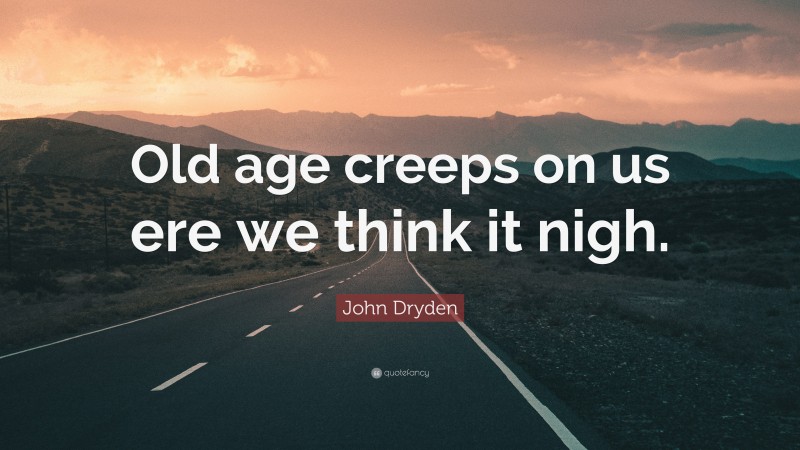 John Dryden Quote: “Old age creeps on us ere we think it nigh.”