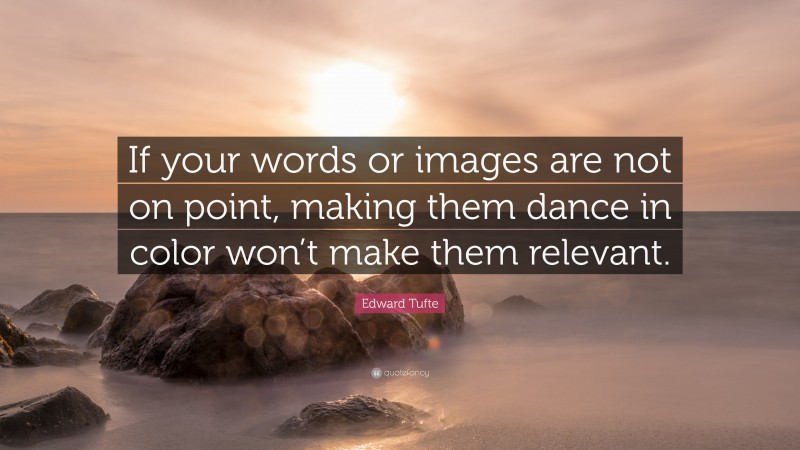 Edward Tufte Quote: “If your words or images are not on point, making them dance in color won’t make them relevant.”