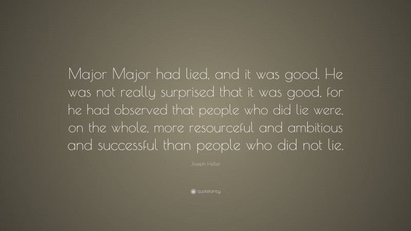 Joseph Heller Quote: “Major Major had lied, and it was good. He was not really surprised that it was good, for he had observed that people who did lie were, on the whole, more resourceful and ambitious and successful than people who did not lie.”