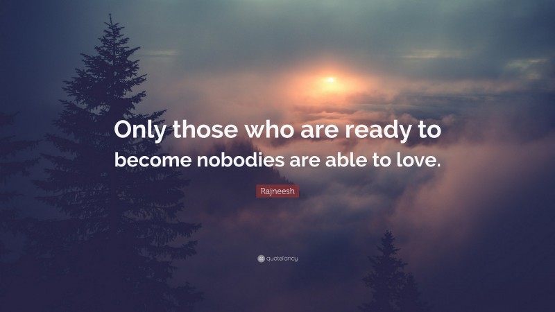 Rajneesh Quote: “Only those who are ready to become nobodies are able to love.”