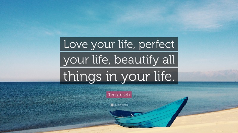 Tecumseh Quote: “Love your life, perfect your life, beautify all things in your life.”